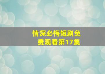 情深必悔短剧免费观看第17集