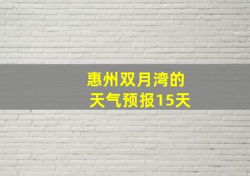 惠州双月湾的天气预报15天