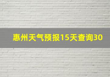 惠州天气预报15天查询30