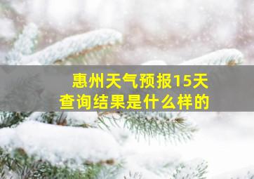 惠州天气预报15天查询结果是什么样的