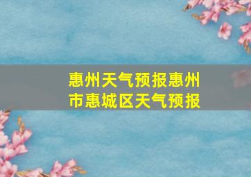 惠州天气预报惠州市惠城区天气预报