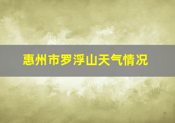 惠州市罗浮山天气情况