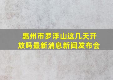 惠州市罗浮山这几天开放吗最新消息新闻发布会