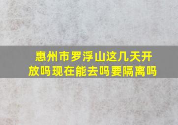 惠州市罗浮山这几天开放吗现在能去吗要隔离吗