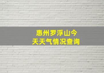 惠州罗浮山今天天气情况查询