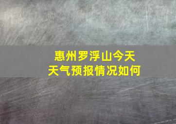 惠州罗浮山今天天气预报情况如何