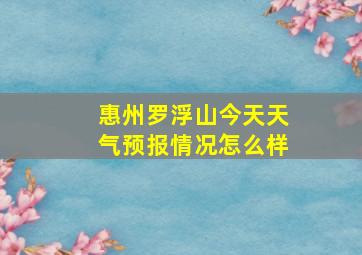 惠州罗浮山今天天气预报情况怎么样