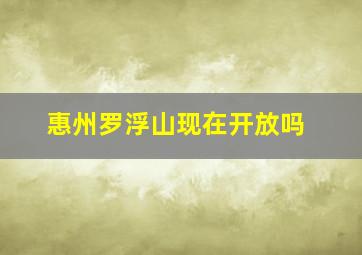 惠州罗浮山现在开放吗