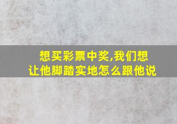 想买彩票中奖,我们想让他脚踏实地怎么跟他说