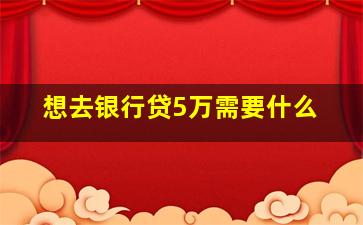 想去银行贷5万需要什么