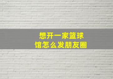 想开一家篮球馆怎么发朋友圈