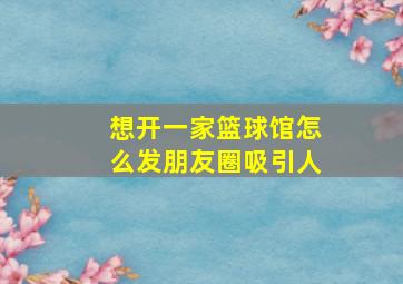 想开一家篮球馆怎么发朋友圈吸引人