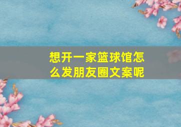 想开一家篮球馆怎么发朋友圈文案呢