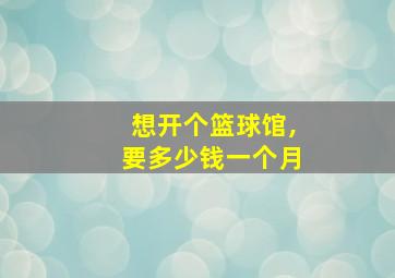 想开个篮球馆,要多少钱一个月