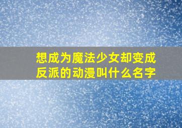 想成为魔法少女却变成反派的动漫叫什么名字