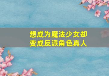 想成为魔法少女却变成反派角色真人