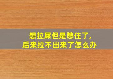 想拉屎但是憋住了,后来拉不出来了怎么办