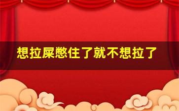 想拉屎憋住了就不想拉了