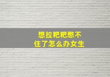 想拉粑粑憋不住了怎么办女生