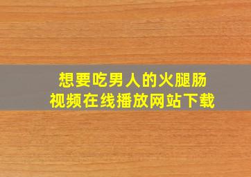 想要吃男人的火腿肠视频在线播放网站下载