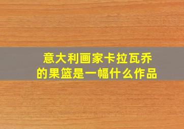 意大利画家卡拉瓦乔的果篮是一幅什么作品