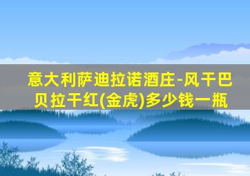 意大利萨迪拉诺酒庄-风干巴贝拉干红(金虎)多少钱一瓶