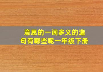 意思的一词多义的造句有哪些呢一年级下册