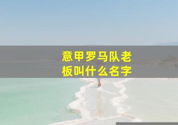 意甲罗马队老板叫什么名字