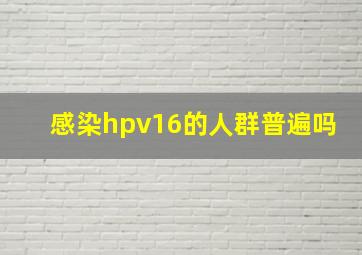 感染hpv16的人群普遍吗