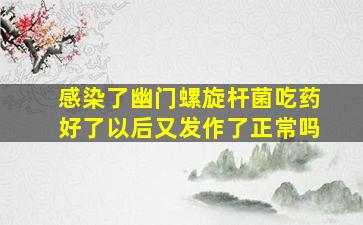 感染了幽门螺旋杆菌吃药好了以后又发作了正常吗