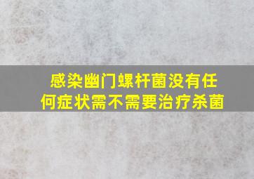 感染幽门螺杆菌没有任何症状需不需要治疗杀菌