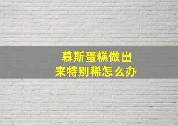 慕斯蛋糕做出来特别稀怎么办