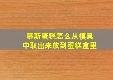 慕斯蛋糕怎么从模具中取出来放到蛋糕盒里