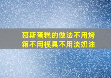 慕斯蛋糕的做法不用烤箱不用模具不用淡奶油