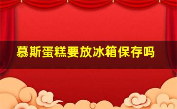 慕斯蛋糕要放冰箱保存吗