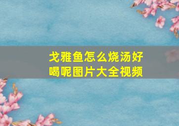 戈雅鱼怎么烧汤好喝呢图片大全视频