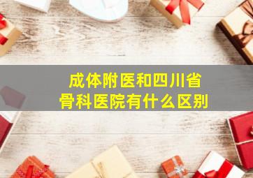 成体附医和四川省骨科医院有什么区别