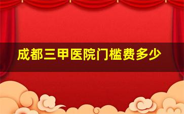 成都三甲医院门槛费多少