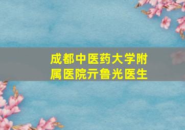 成都中医药大学附属医院亓鲁光医生