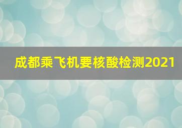 成都乘飞机要核酸检测2021