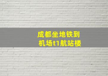 成都坐地铁到机场t1航站楼