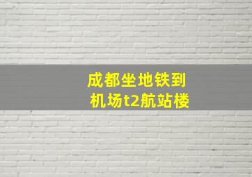 成都坐地铁到机场t2航站楼