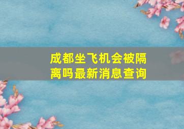 成都坐飞机会被隔离吗最新消息查询