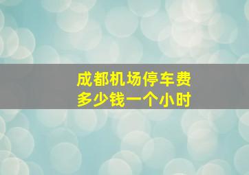 成都机场停车费多少钱一个小时