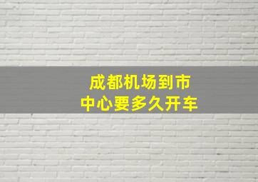 成都机场到市中心要多久开车