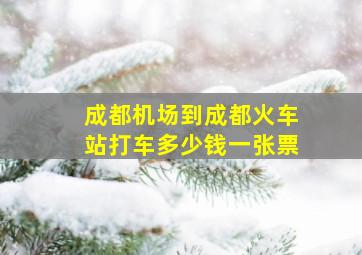 成都机场到成都火车站打车多少钱一张票