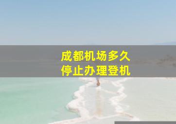 成都机场多久停止办理登机