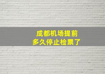 成都机场提前多久停止检票了