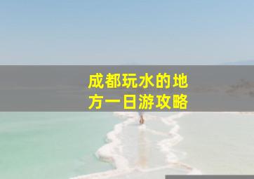 成都玩水的地方一日游攻略