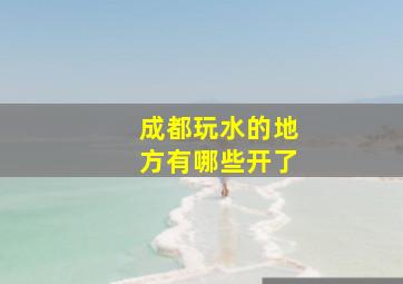 成都玩水的地方有哪些开了